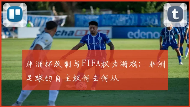 非洲杯改制与FIFA权力游戏：非洲足球的自主权何去何从