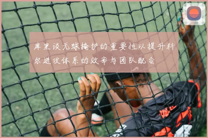 库里谈无球掩护的重要性以提升科尔进攻体系的效率与团队配合