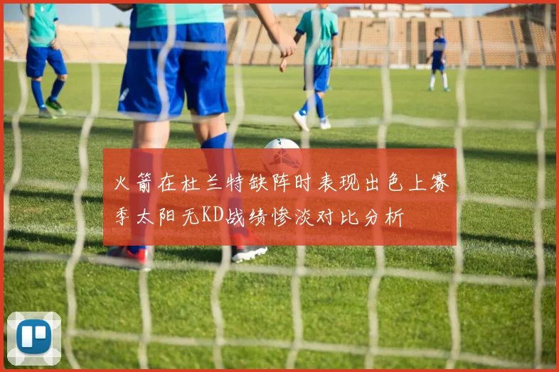 火箭在杜兰特缺阵时表现出色上赛季太阳无KD战绩惨淡对比分析