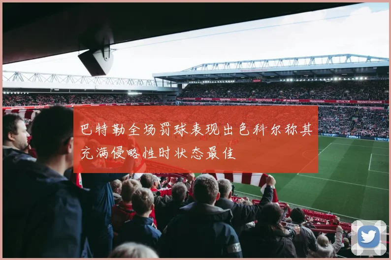 巴特勒全场罚球表现出色科尔称其充满侵略性时状态最佳